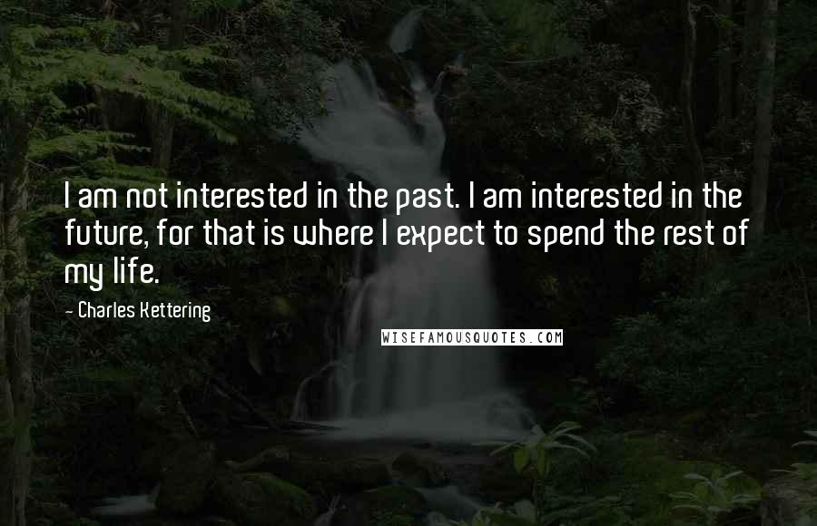 Charles Kettering Quotes: I am not interested in the past. I am interested in the future, for that is where I expect to spend the rest of my life.