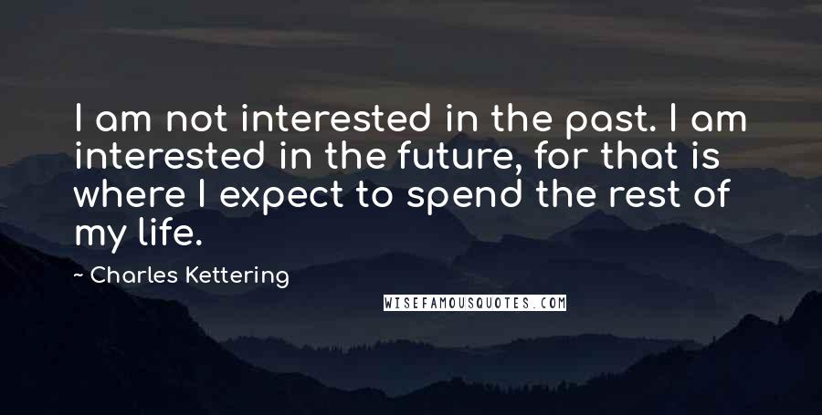 Charles Kettering Quotes: I am not interested in the past. I am interested in the future, for that is where I expect to spend the rest of my life.