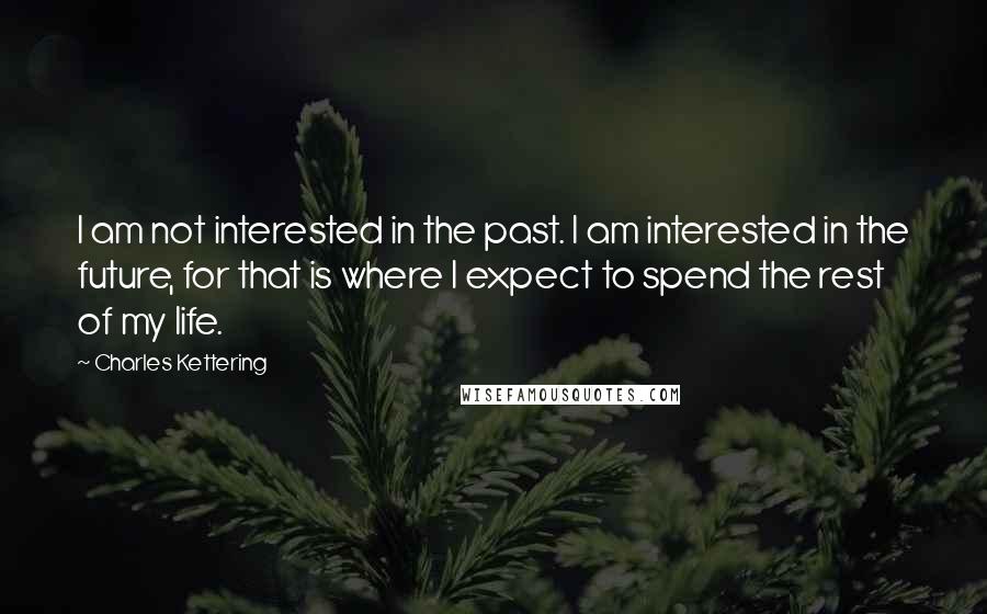 Charles Kettering Quotes: I am not interested in the past. I am interested in the future, for that is where I expect to spend the rest of my life.