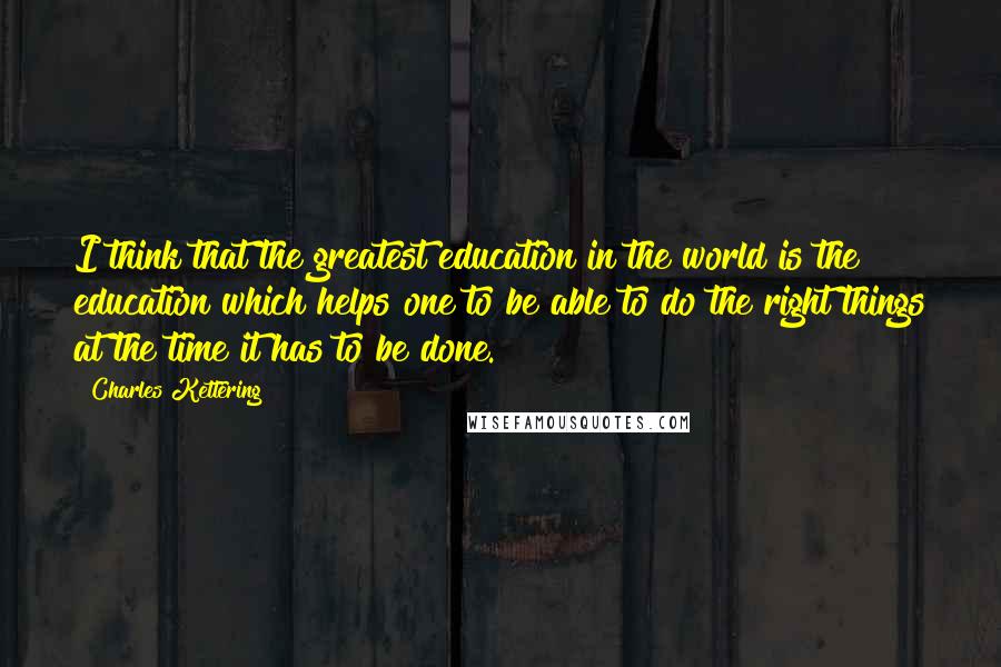 Charles Kettering Quotes: I think that the greatest education in the world is the education which helps one to be able to do the right things at the time it has to be done.