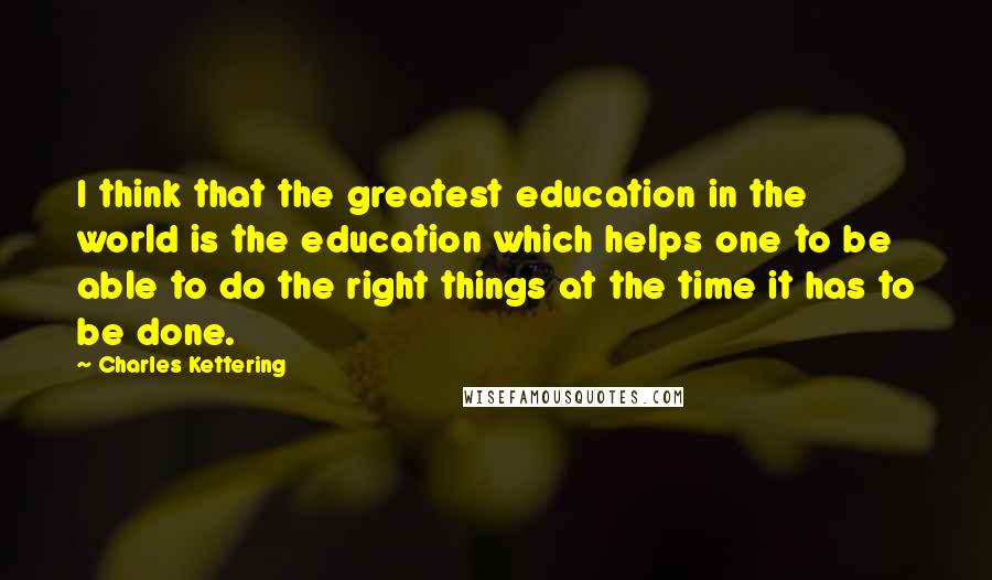 Charles Kettering Quotes: I think that the greatest education in the world is the education which helps one to be able to do the right things at the time it has to be done.