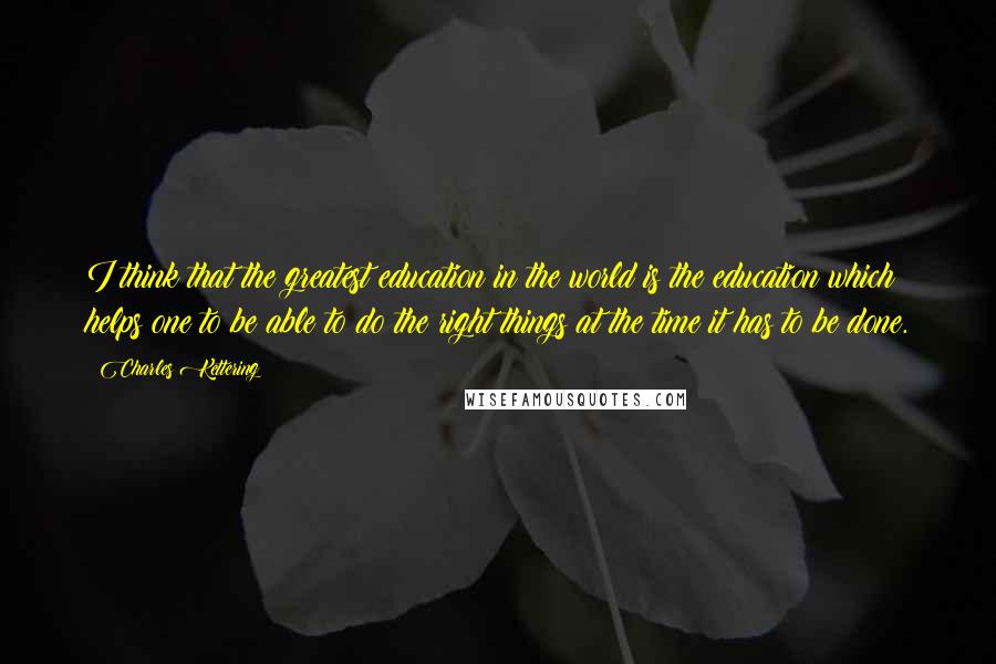 Charles Kettering Quotes: I think that the greatest education in the world is the education which helps one to be able to do the right things at the time it has to be done.