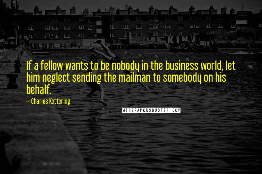 Charles Kettering Quotes: If a fellow wants to be nobody in the business world, let him neglect sending the mailman to somebody on his behalf.