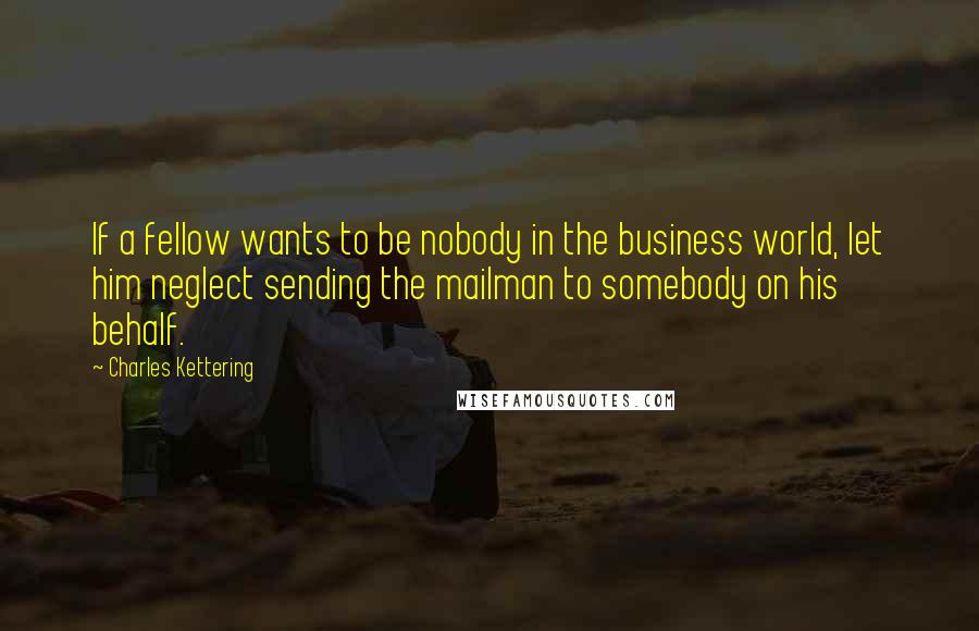 Charles Kettering Quotes: If a fellow wants to be nobody in the business world, let him neglect sending the mailman to somebody on his behalf.