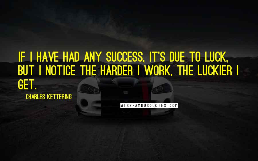 Charles Kettering Quotes: If I have had any success, it's due to luck, but I notice the harder I work, the luckier I get.