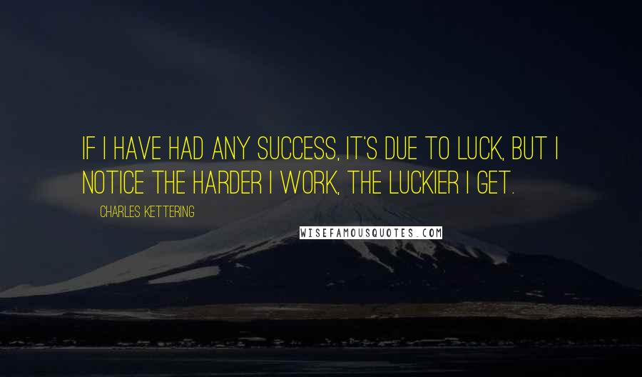 Charles Kettering Quotes: If I have had any success, it's due to luck, but I notice the harder I work, the luckier I get.