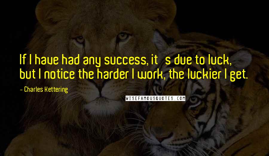 Charles Kettering Quotes: If I have had any success, it's due to luck, but I notice the harder I work, the luckier I get.