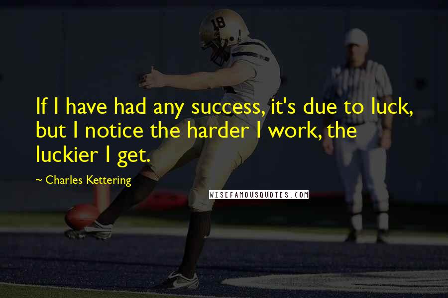 Charles Kettering Quotes: If I have had any success, it's due to luck, but I notice the harder I work, the luckier I get.