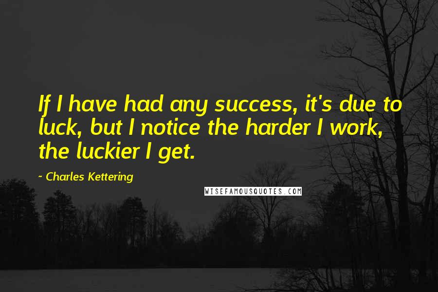 Charles Kettering Quotes: If I have had any success, it's due to luck, but I notice the harder I work, the luckier I get.