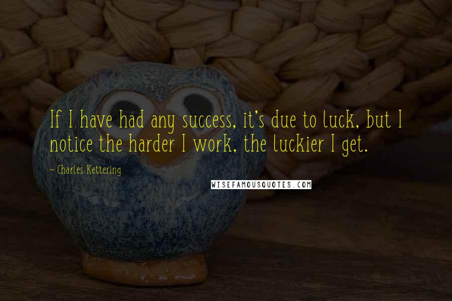 Charles Kettering Quotes: If I have had any success, it's due to luck, but I notice the harder I work, the luckier I get.