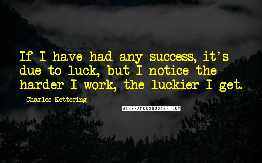 Charles Kettering Quotes: If I have had any success, it's due to luck, but I notice the harder I work, the luckier I get.