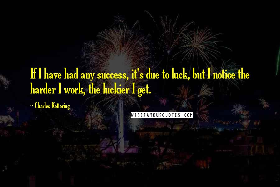 Charles Kettering Quotes: If I have had any success, it's due to luck, but I notice the harder I work, the luckier I get.