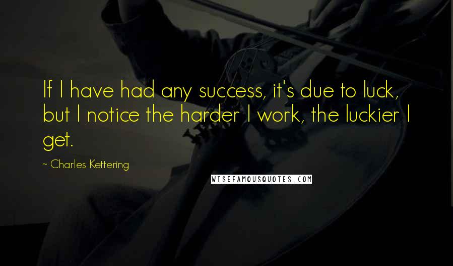 Charles Kettering Quotes: If I have had any success, it's due to luck, but I notice the harder I work, the luckier I get.