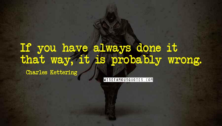 Charles Kettering Quotes: If you have always done it that way, it is probably wrong.