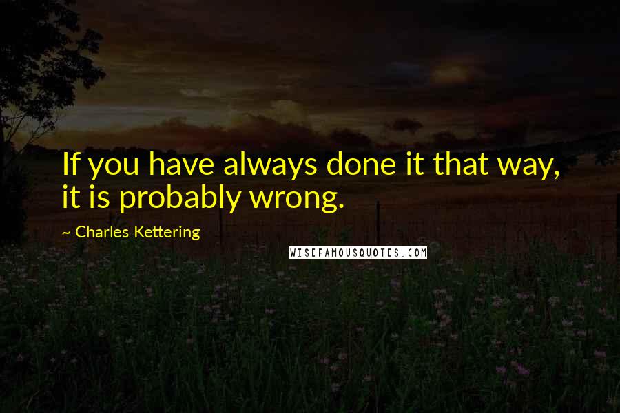 Charles Kettering Quotes: If you have always done it that way, it is probably wrong.