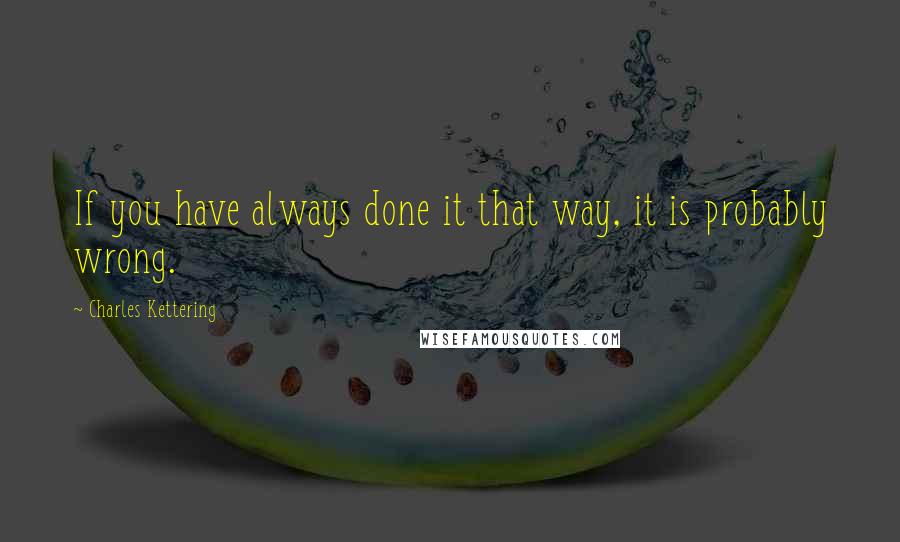 Charles Kettering Quotes: If you have always done it that way, it is probably wrong.