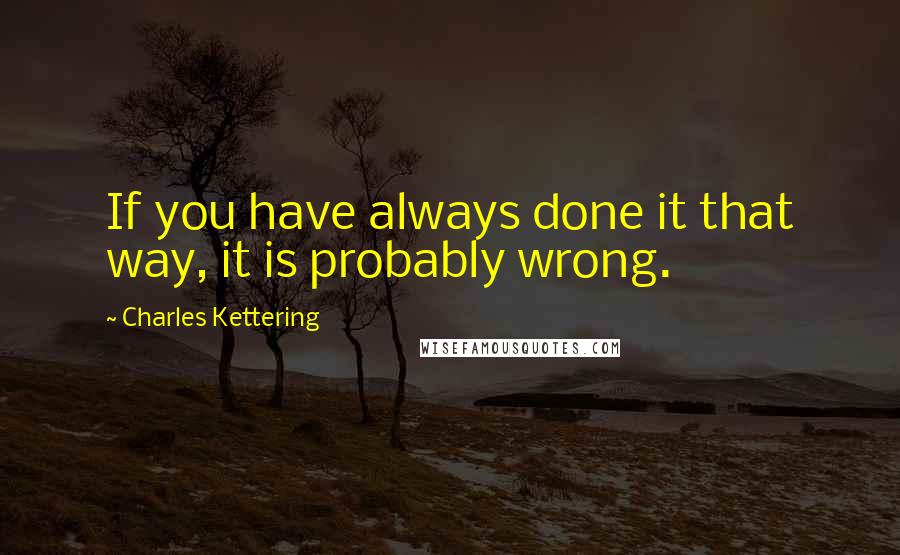 Charles Kettering Quotes: If you have always done it that way, it is probably wrong.