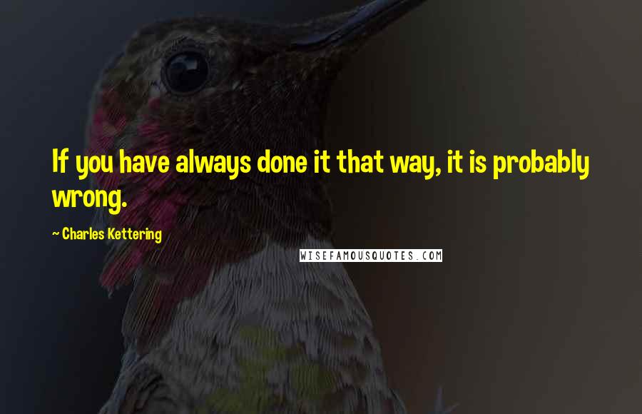Charles Kettering Quotes: If you have always done it that way, it is probably wrong.