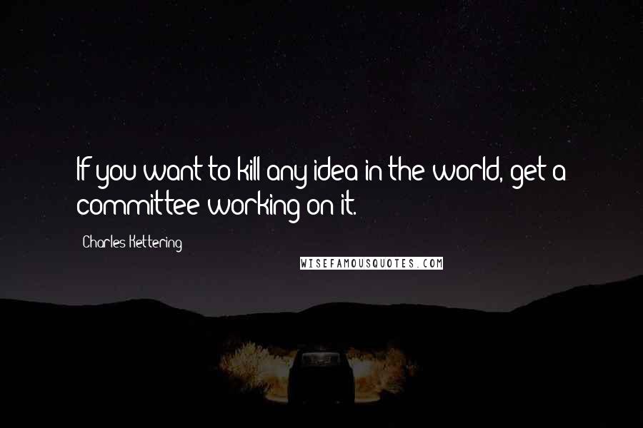 Charles Kettering Quotes: If you want to kill any idea in the world, get a committee working on it.