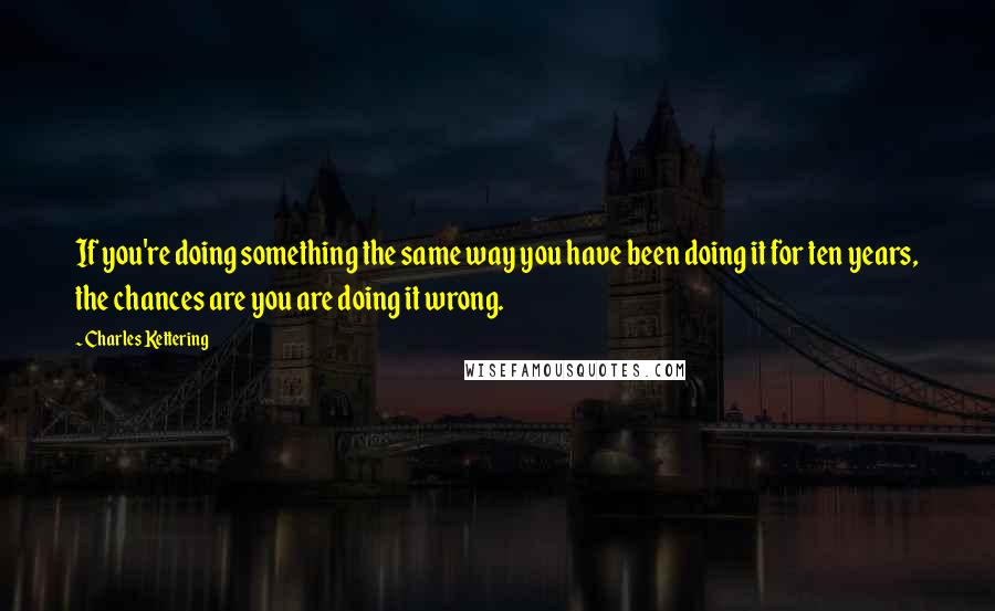 Charles Kettering Quotes: If you're doing something the same way you have been doing it for ten years, the chances are you are doing it wrong.