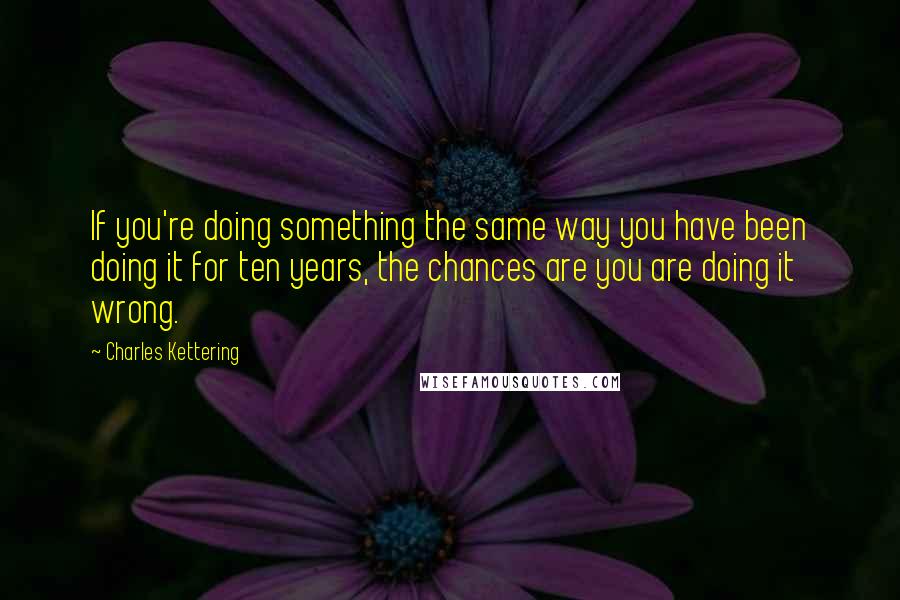 Charles Kettering Quotes: If you're doing something the same way you have been doing it for ten years, the chances are you are doing it wrong.