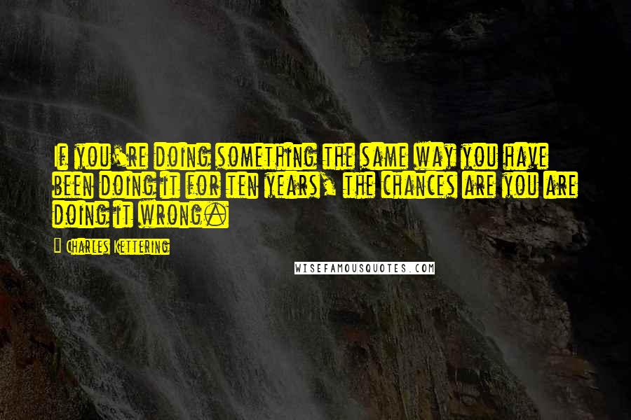 Charles Kettering Quotes: If you're doing something the same way you have been doing it for ten years, the chances are you are doing it wrong.