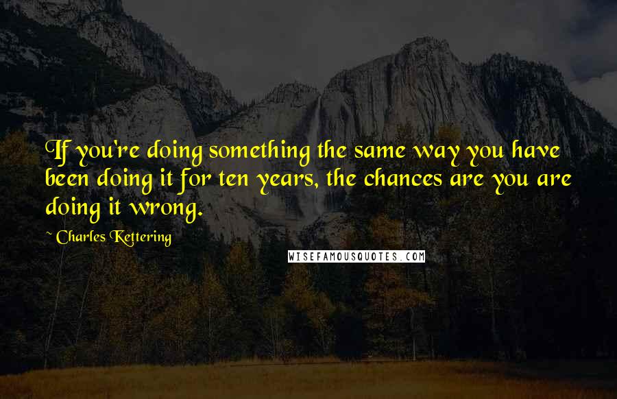 Charles Kettering Quotes: If you're doing something the same way you have been doing it for ten years, the chances are you are doing it wrong.