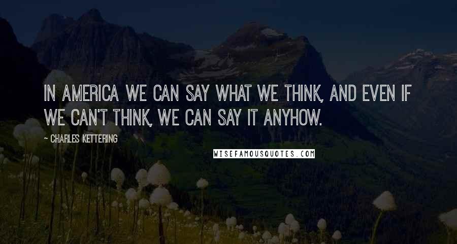 Charles Kettering Quotes: In America we can say what we think, and even if we can't think, we can say it anyhow.