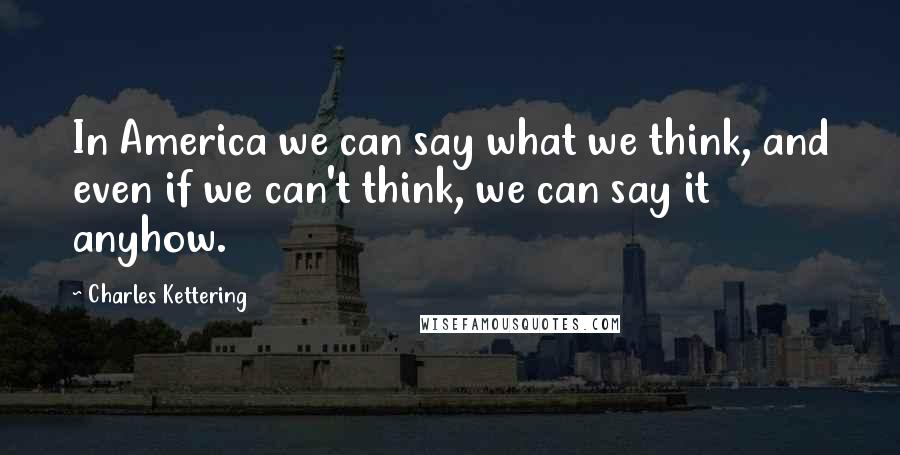 Charles Kettering Quotes: In America we can say what we think, and even if we can't think, we can say it anyhow.