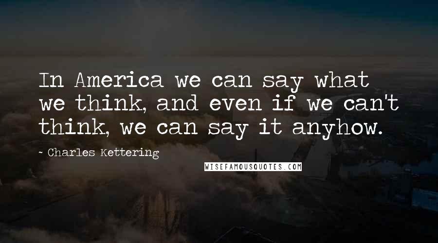 Charles Kettering Quotes: In America we can say what we think, and even if we can't think, we can say it anyhow.