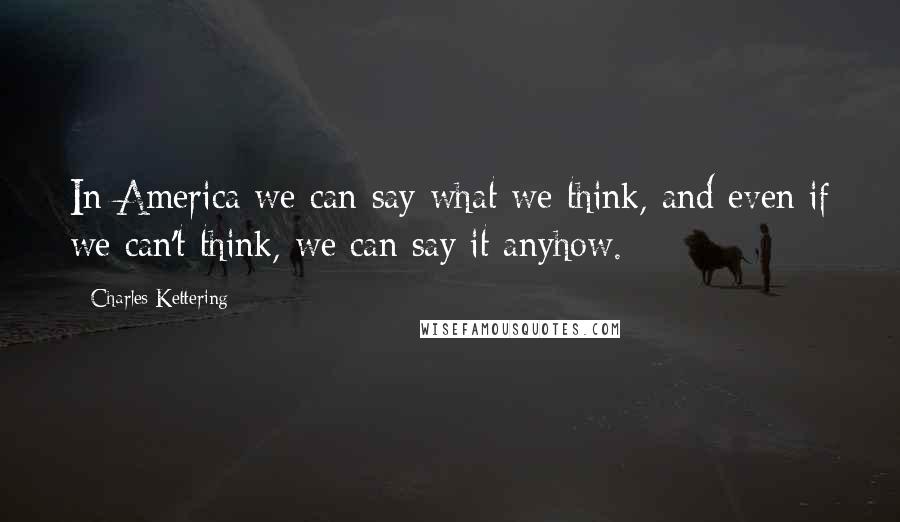 Charles Kettering Quotes: In America we can say what we think, and even if we can't think, we can say it anyhow.