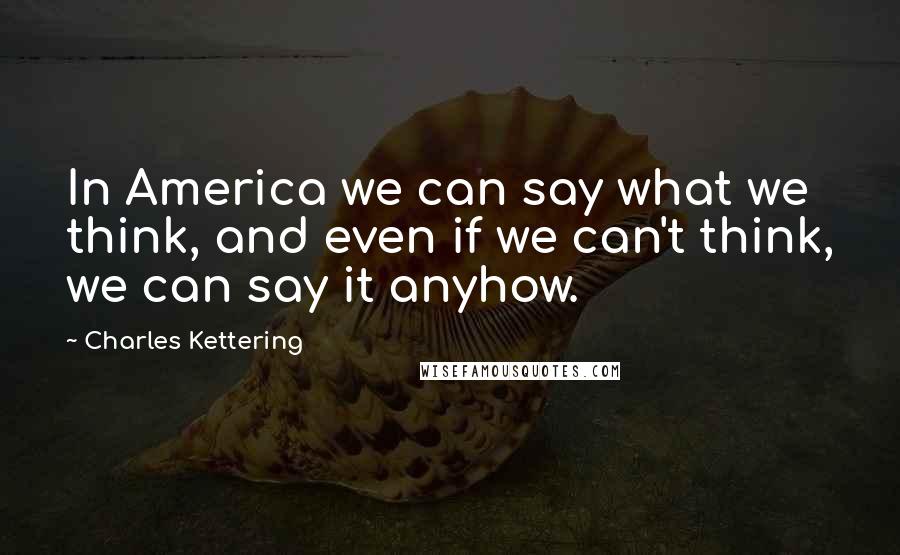 Charles Kettering Quotes: In America we can say what we think, and even if we can't think, we can say it anyhow.