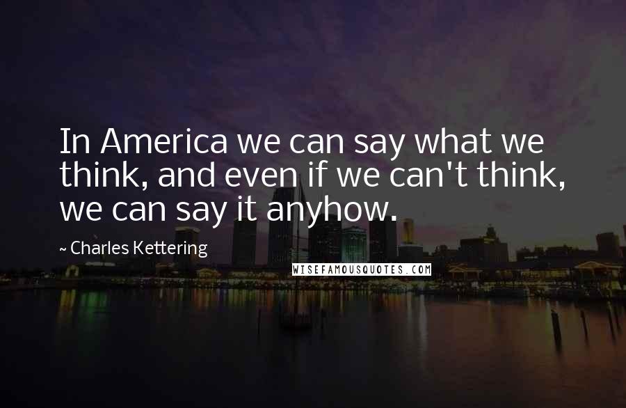 Charles Kettering Quotes: In America we can say what we think, and even if we can't think, we can say it anyhow.