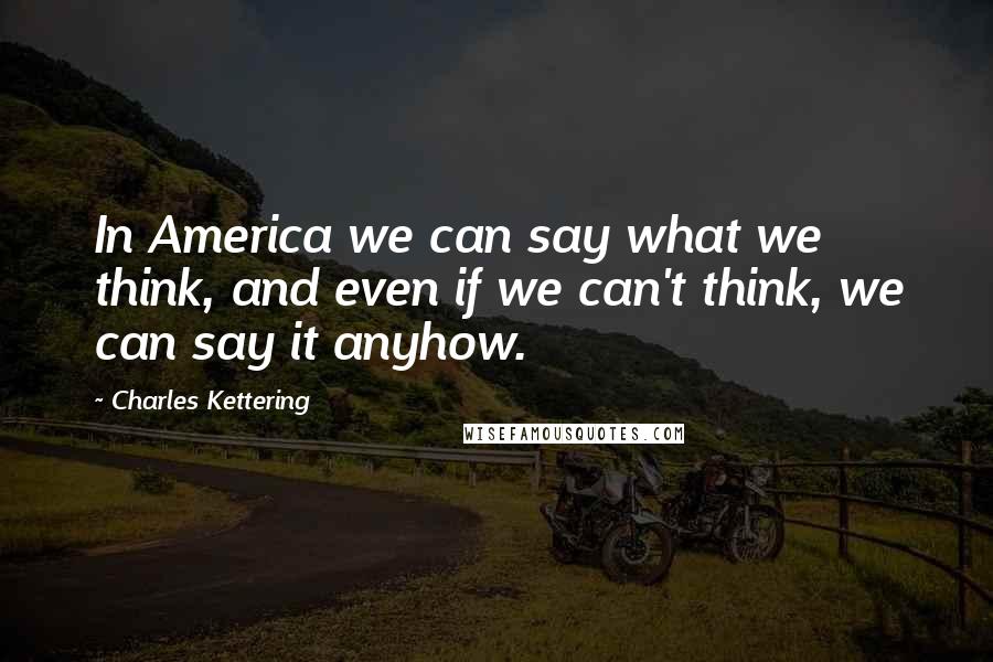 Charles Kettering Quotes: In America we can say what we think, and even if we can't think, we can say it anyhow.