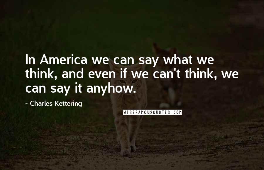 Charles Kettering Quotes: In America we can say what we think, and even if we can't think, we can say it anyhow.