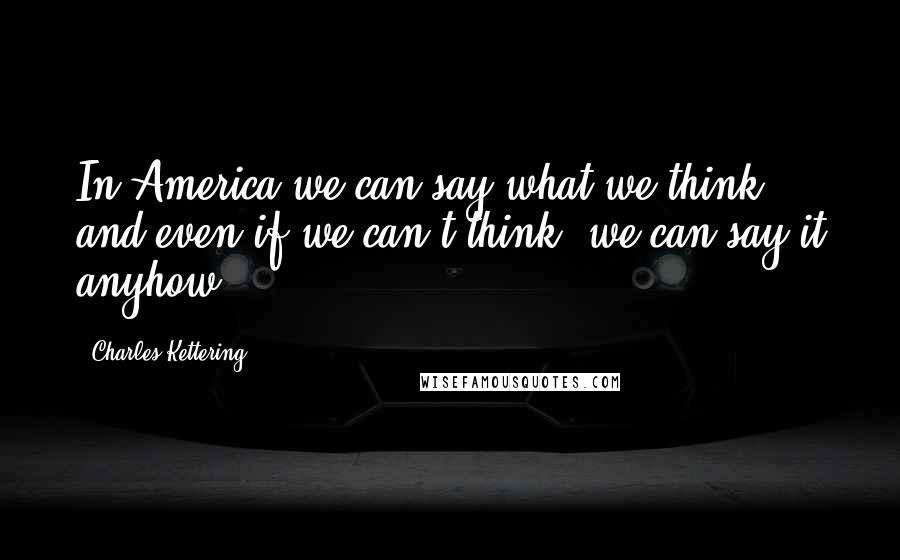 Charles Kettering Quotes: In America we can say what we think, and even if we can't think, we can say it anyhow.