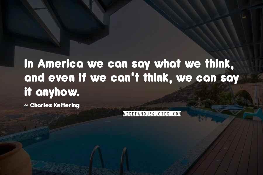 Charles Kettering Quotes: In America we can say what we think, and even if we can't think, we can say it anyhow.