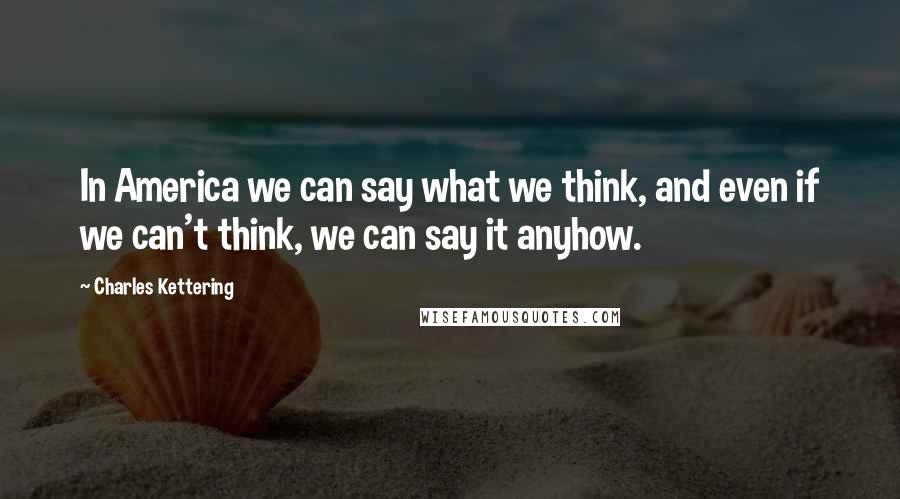 Charles Kettering Quotes: In America we can say what we think, and even if we can't think, we can say it anyhow.