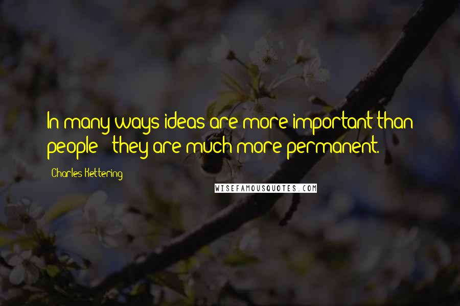 Charles Kettering Quotes: In many ways ideas are more important than people - they are much more permanent.