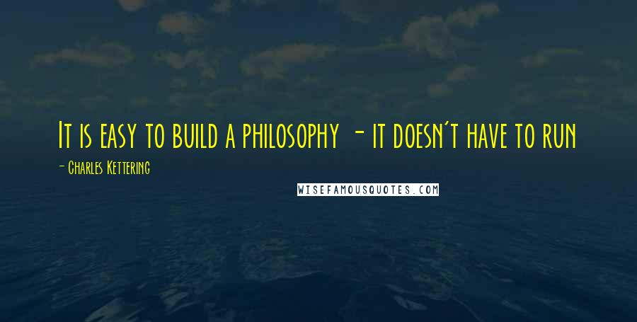Charles Kettering Quotes: It is easy to build a philosophy - it doesn't have to run