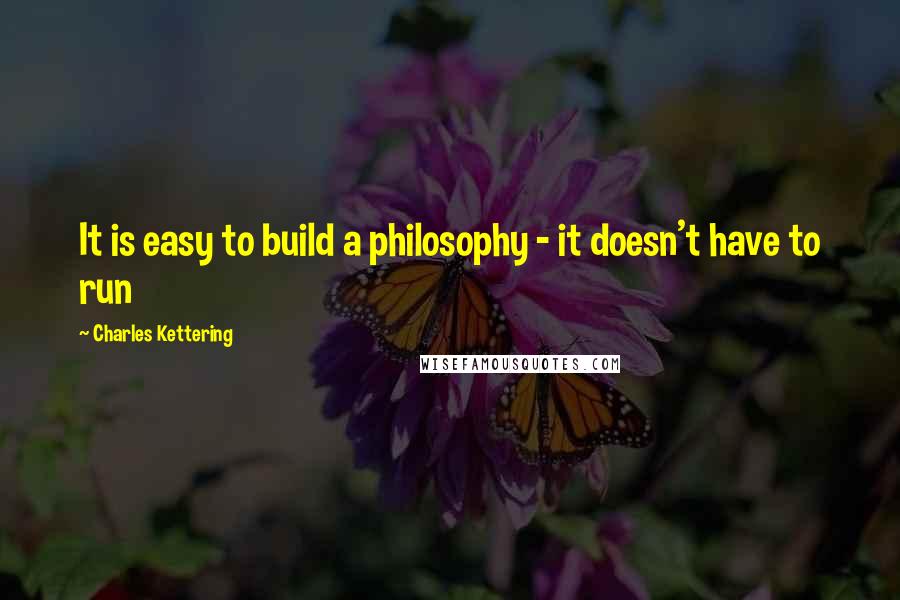 Charles Kettering Quotes: It is easy to build a philosophy - it doesn't have to run