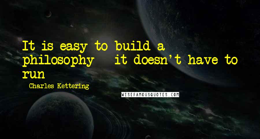 Charles Kettering Quotes: It is easy to build a philosophy - it doesn't have to run