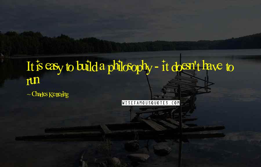 Charles Kettering Quotes: It is easy to build a philosophy - it doesn't have to run