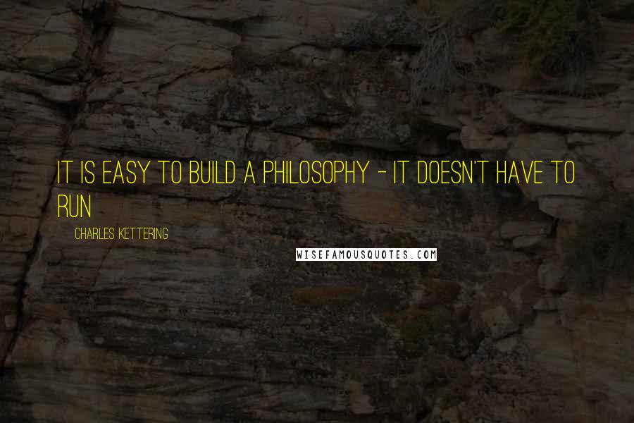 Charles Kettering Quotes: It is easy to build a philosophy - it doesn't have to run