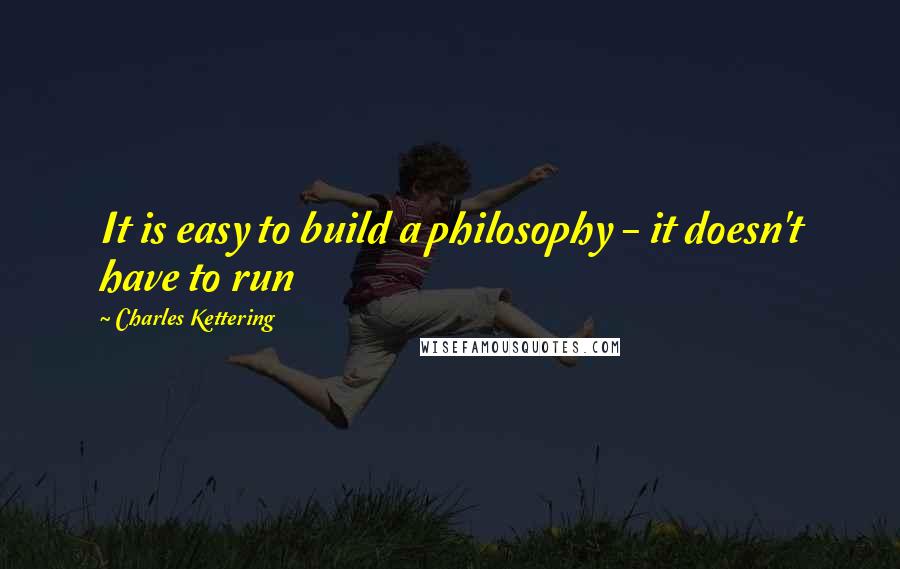Charles Kettering Quotes: It is easy to build a philosophy - it doesn't have to run