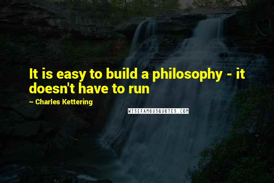Charles Kettering Quotes: It is easy to build a philosophy - it doesn't have to run