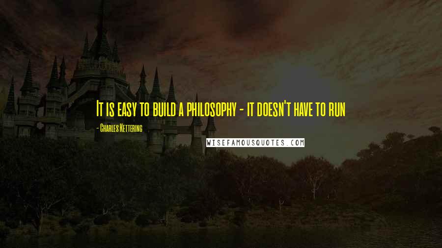 Charles Kettering Quotes: It is easy to build a philosophy - it doesn't have to run