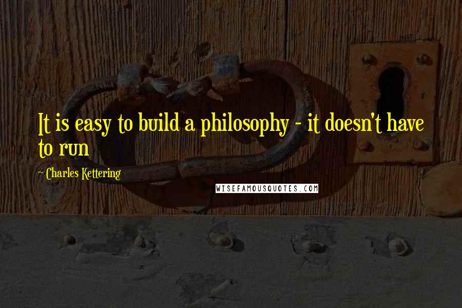 Charles Kettering Quotes: It is easy to build a philosophy - it doesn't have to run