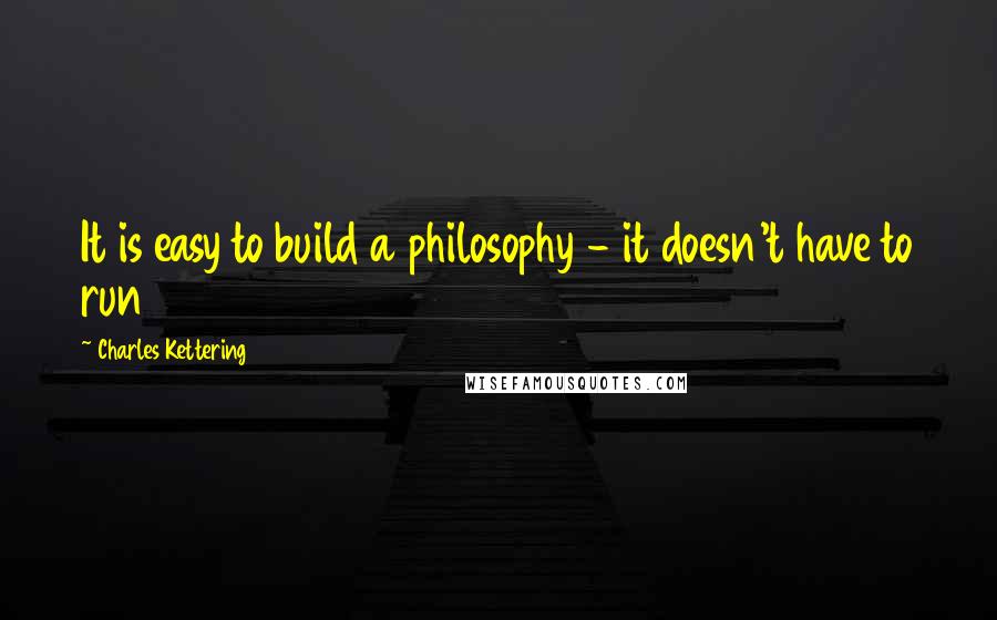 Charles Kettering Quotes: It is easy to build a philosophy - it doesn't have to run