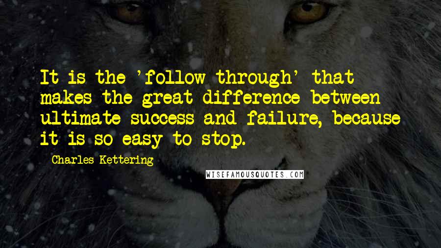 Charles Kettering Quotes: It is the 'follow through' that makes the great difference between ultimate success and failure, because it is so easy to stop.
